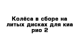 Колёса в сборе на литых дисках для киа рио 2